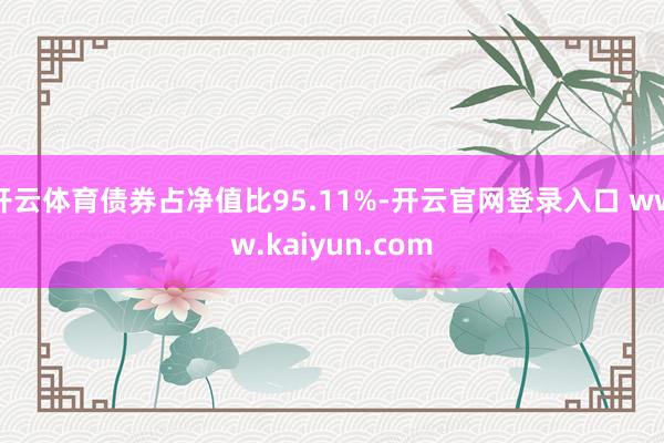 开云体育债券占净值比95.11%-开云官网登录入口 www.kaiyun.com