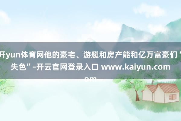 开yun体育网他的豪宅、游艇和房产能和亿万富豪们“失色”-开云官网登录入口 www.kaiyun.com
