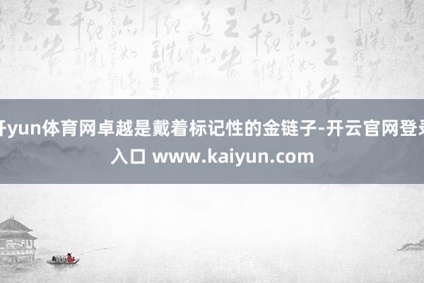 开yun体育网卓越是戴着标记性的金链子-开云官网登录入口 www.kaiyun.com