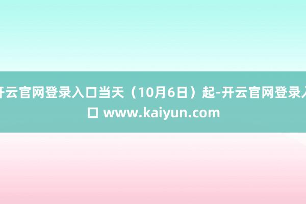 开云官网登录入口当天（10月6日）起-开云官网登录入口 www.kaiyun.com