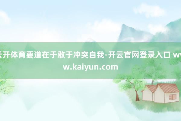 云开体育要道在于敢于冲突自我-开云官网登录入口 www.kaiyun.com