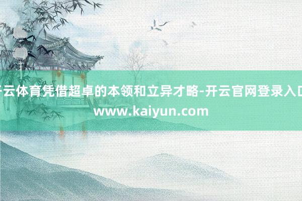 开云体育凭借超卓的本领和立异才略-开云官网登录入口 www.kaiyun.com