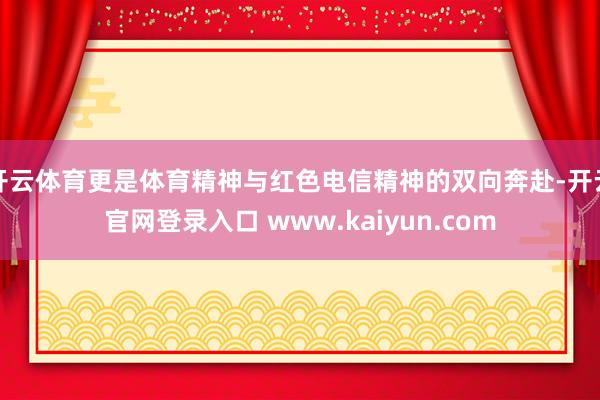 开云体育更是体育精神与红色电信精神的双向奔赴-开云官网登录入口 www.kaiyun.com