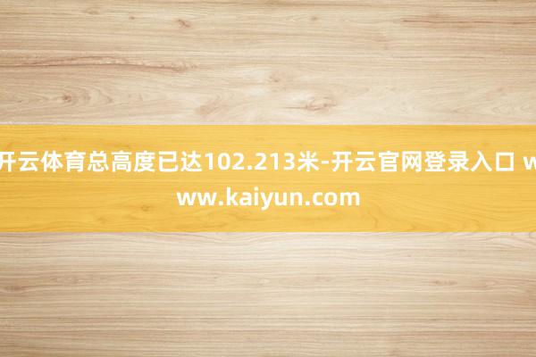 开云体育总高度已达102.213米-开云官网登录入口 www.kaiyun.com