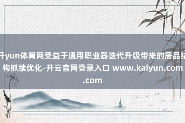 开yun体育网受益于通用职业器迭代升级带来的居品结构抓续优化-开云官网登录入口 www.kaiyun.com
