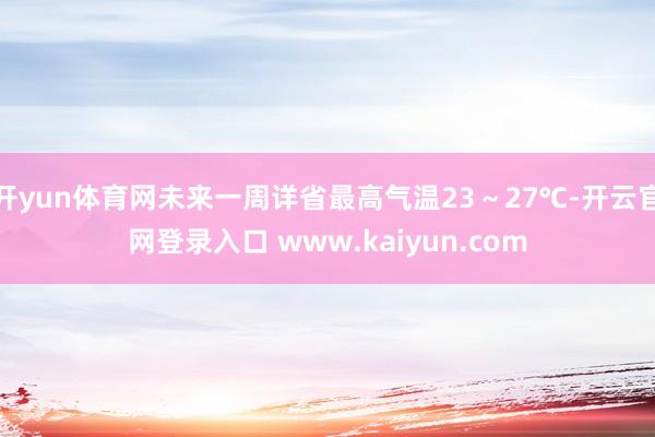 开yun体育网未来一周详省最高气温23～27℃-开云官网登录入口 www.kaiyun.com