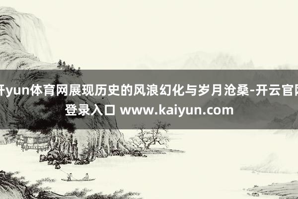 开yun体育网展现历史的风浪幻化与岁月沧桑-开云官网登录入口 www.kaiyun.com
