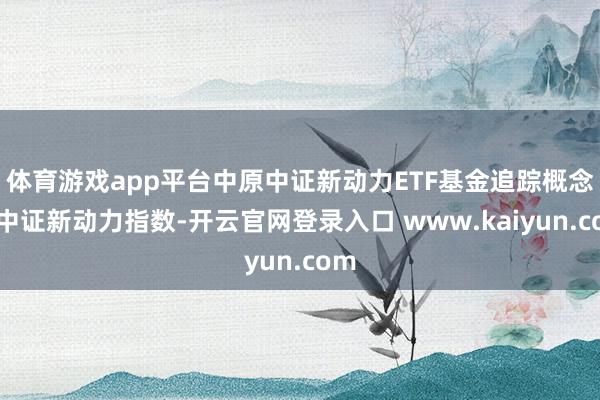 体育游戏app平台中原中证新动力ETF基金追踪概念为中证新动力指数-开云官网登录入口 www.kaiyun.com