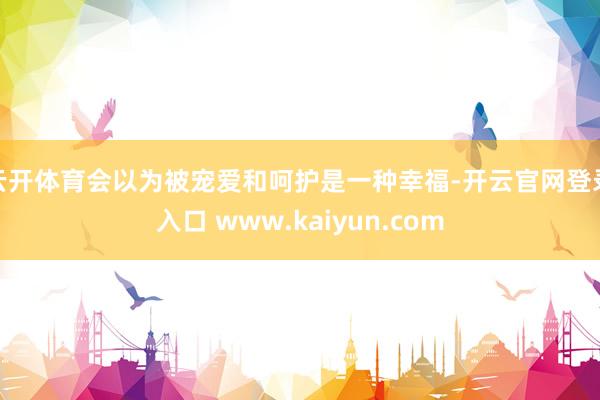 云开体育会以为被宠爱和呵护是一种幸福-开云官网登录入口 www.kaiyun.com