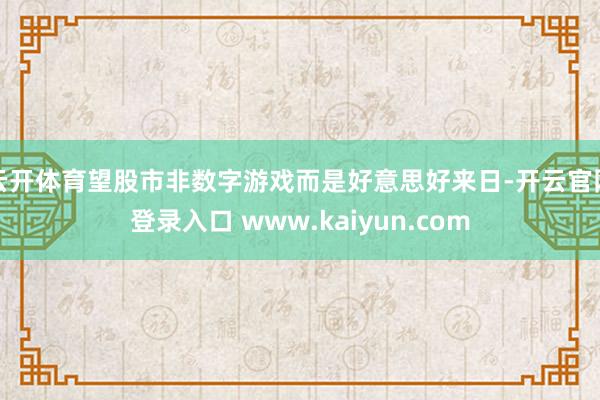 云开体育望股市非数字游戏而是好意思好来日-开云官网登录入口 www.kaiyun.com