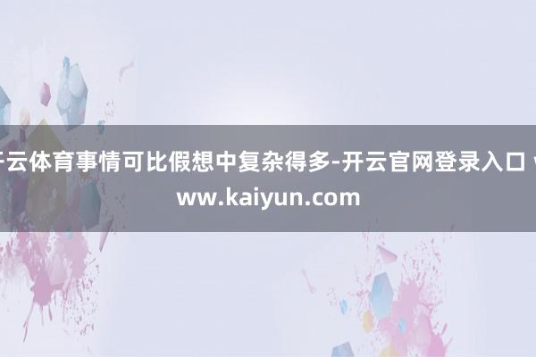 开云体育事情可比假想中复杂得多-开云官网登录入口 www.kaiyun.com