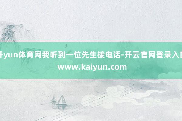 开yun体育网我听到一位先生接电话-开云官网登录入口 www.kaiyun.com