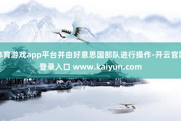 体育游戏app平台并由好意思国部队进行操作-开云官网登录入口 www.kaiyun.com