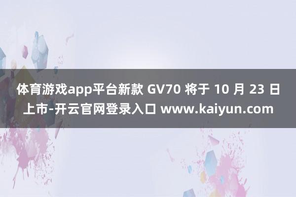 体育游戏app平台新款 GV70 将于 10 月 23 日上市-开云官网登录入口 www.kaiyun.com