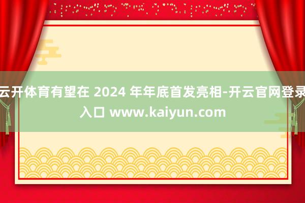 云开体育有望在 2024 年年底首发亮相-开云官网登录入口 www.kaiyun.com