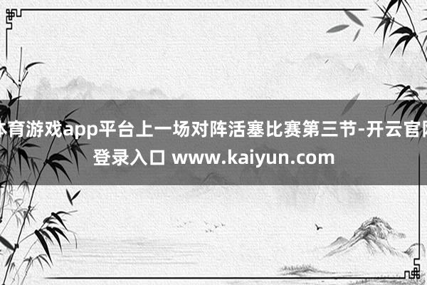 体育游戏app平台上一场对阵活塞比赛第三节-开云官网登录入口 www.kaiyun.com