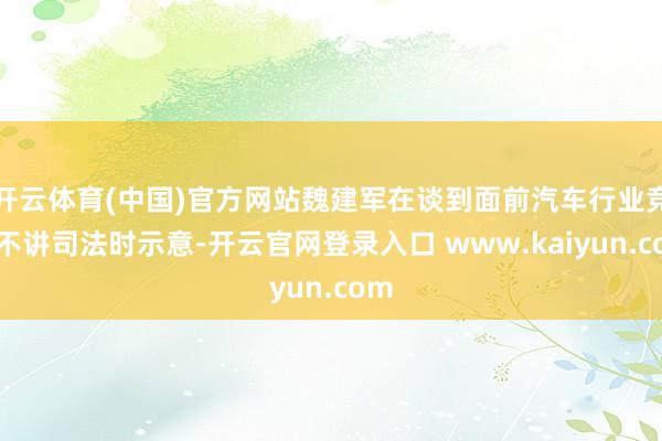 开云体育(中国)官方网站魏建军在谈到面前汽车行业竞争不讲司法时示意-开云官网登录入口 www.kaiyun.com