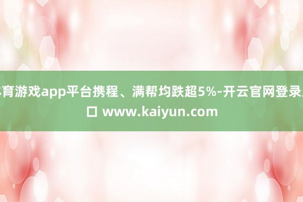 体育游戏app平台携程、满帮均跌超5%-开云官网登录入口 www.kaiyun.com