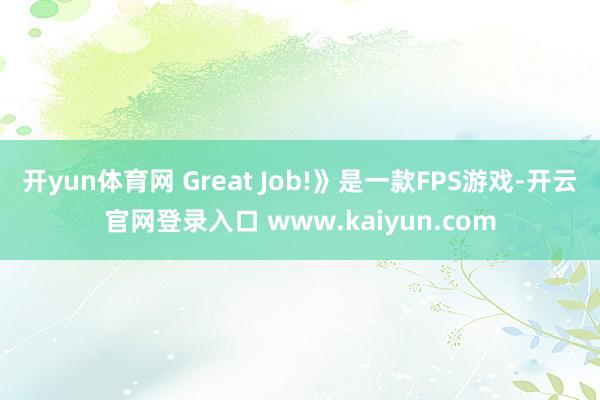 开yun体育网 Great Job!》是一款FPS游戏-开云官网登录入口 www.kaiyun.com