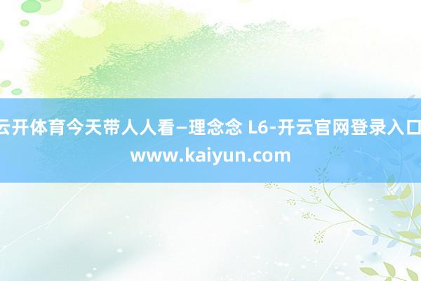 云开体育今天带人人看—理念念 L6-开云官网登录入口 www.kaiyun.com