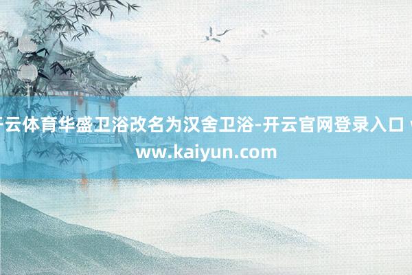 开云体育华盛卫浴改名为汉舍卫浴-开云官网登录入口 www.kaiyun.com