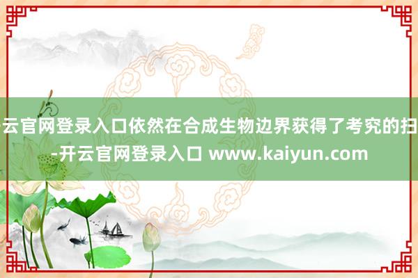 开云官网登录入口依然在合成生物边界获得了考究的扫尾-开云官网登录入口 www.kaiyun.com