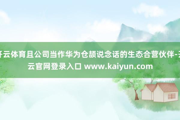 开云体育且公司当作华为仓颉说念话的生态合营伙伴-开云官网登录入口 www.kaiyun.com