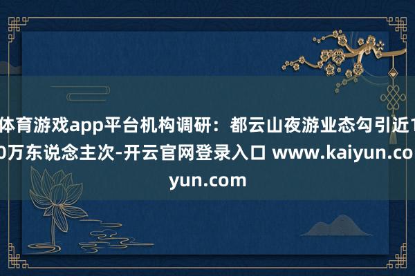 体育游戏app平台机构调研：都云山夜游业态勾引近100万东说念主次-开云官网登录入口 www.kaiyun.com