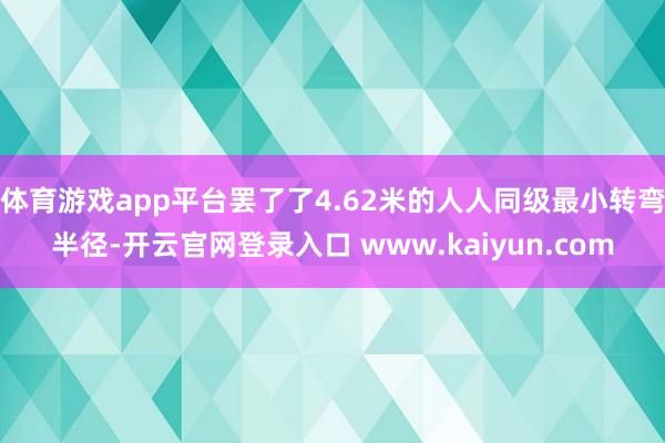 体育游戏app平台罢了了4.62米的人人同级最小转弯半径-开云官网登录入口 www.kaiyun.com