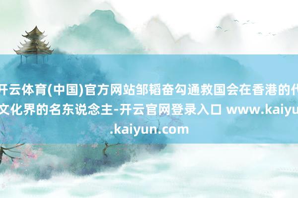 开云体育(中国)官方网站邹韬奋勾通救国会在香港的代表以及文化界的名东说念主-开云官网登录入口 www.kaiyun.com