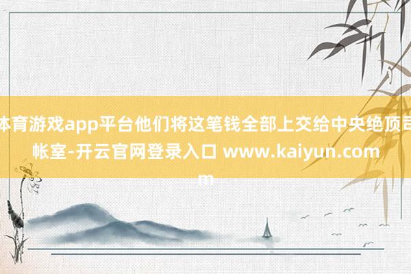 体育游戏app平台他们将这笔钱全部上交给中央绝顶司帐室-开云官网登录入口 www.kaiyun.com