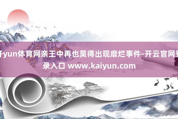 开yun体育网亲王中再也莫得出现靡烂事件-开云官网登录入口 www.kaiyun.com