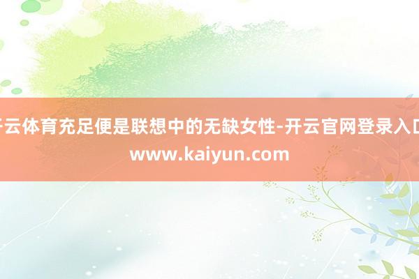 开云体育充足便是联想中的无缺女性-开云官网登录入口 www.kaiyun.com