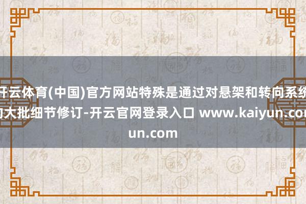 开云体育(中国)官方网站特殊是通过对悬架和转向系统的大批细节修订-开云官网登录入口 www.kaiyun.com