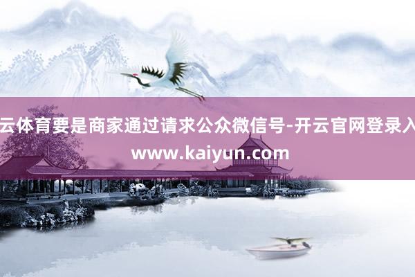 开云体育要是商家通过请求公众微信号-开云官网登录入口 www.kaiyun.com