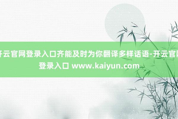 开云官网登录入口齐能及时为你翻译多样话语-开云官网登录入口 www.kaiyun.com