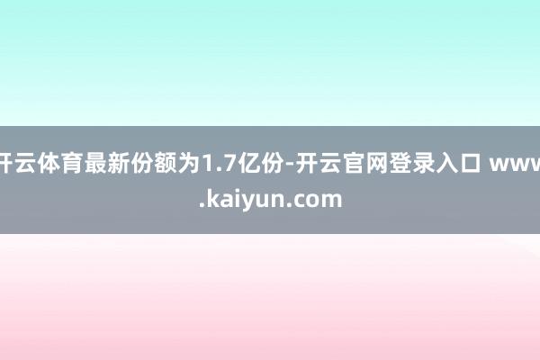 开云体育最新份额为1.7亿份-开云官网登录入口 www.kaiyun.com