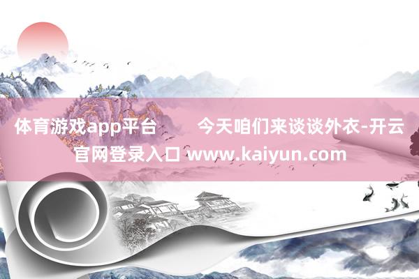 体育游戏app平台        今天咱们来谈谈外衣-开云官网登录入口 www.kaiyun.com