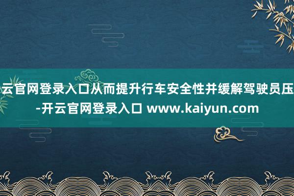 开云官网登录入口从而提升行车安全性并缓解驾驶员压力-开云官网登录入口 www.kaiyun.com