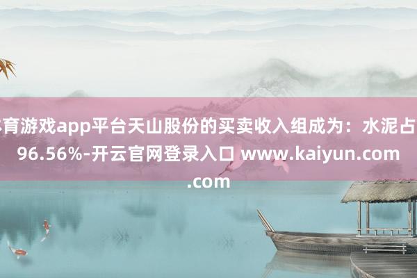 体育游戏app平台天山股份的买卖收入组成为：水泥占比96.56%-开云官网登录入口 www.kaiyun.com