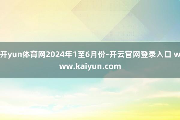 开yun体育网　　2024年1至6月份-开云官网登录入口 www.kaiyun.com