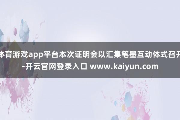 体育游戏app平台本次证明会以汇集笔墨互动体式召开-开云官网登录入口 www.kaiyun.com