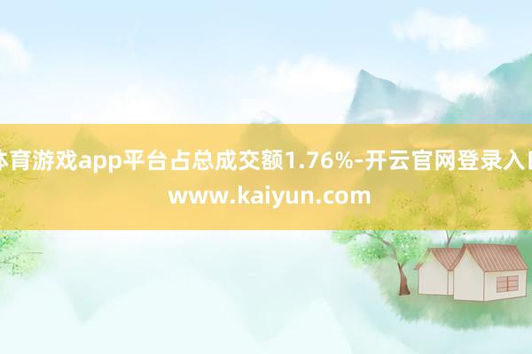 体育游戏app平台占总成交额1.76%-开云官网登录入口 www.kaiyun.com