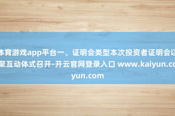 体育游戏app平台一、证明会类型本次投资者证明会以汇聚互动体式召开-开云官网登录入口 www.kaiyun.com