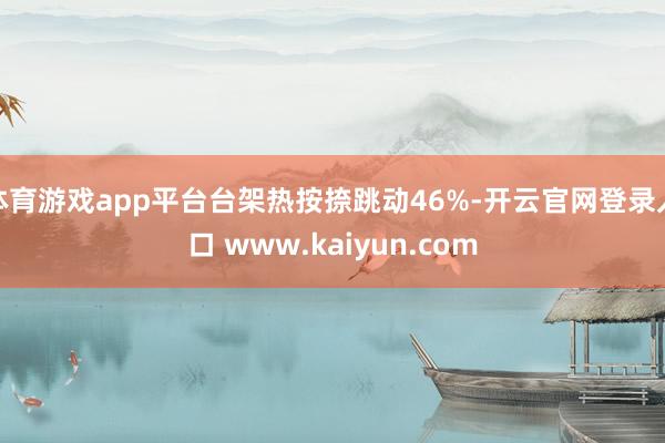 体育游戏app平台台架热按捺跳动46%-开云官网登录入口 www.kaiyun.com