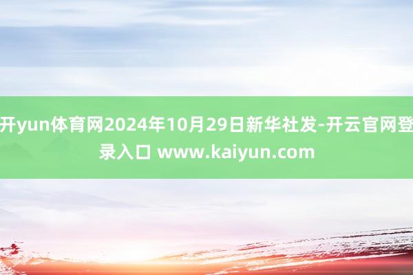 开yun体育网2024年10月29日新华社发-开云官网登录入口 www.kaiyun.com