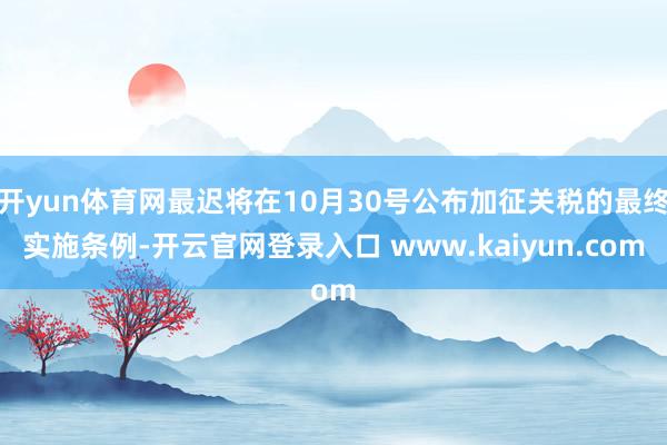 开yun体育网最迟将在10月30号公布加征关税的最终实施条例-开云官网登录入口 www.kaiyun.com