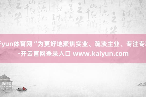 开yun体育网“为更好地聚焦实业、疏淡主业、专注专科-开云官网登录入口 www.kaiyun.com