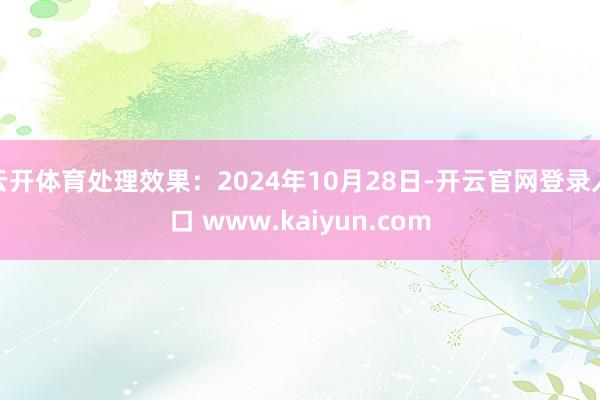 云开体育处理效果：2024年10月28日-开云官网登录入口 www.kaiyun.com