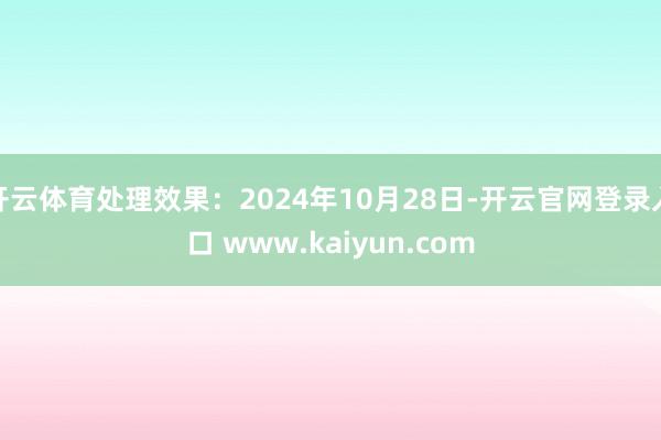 开云体育处理效果：2024年10月28日-开云官网登录入口 www.kaiyun.com